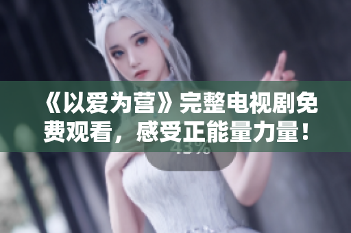 《以爱为营》完整电视剧免费观看，感受正能量力量！