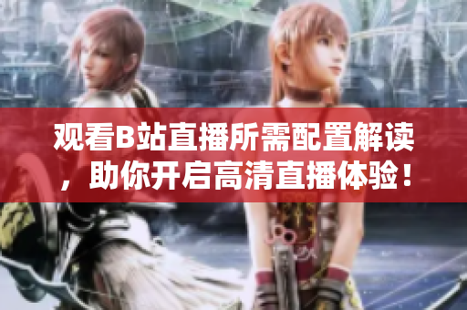 观看B站直播所需配置解读，助你开启高清直播体验！