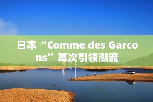 日本“Comme des Garcons”再次引领潮流