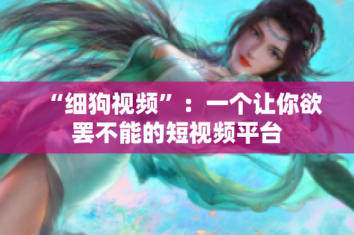 “细狗视频”：一个让你欲罢不能的短视频平台