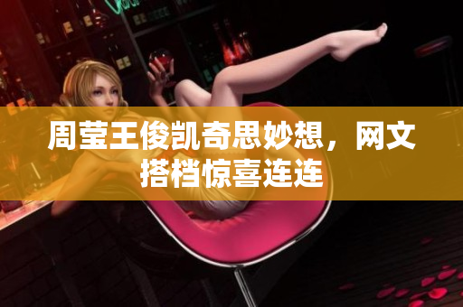 周莹王俊凯奇思妙想，网文搭档惊喜连连
