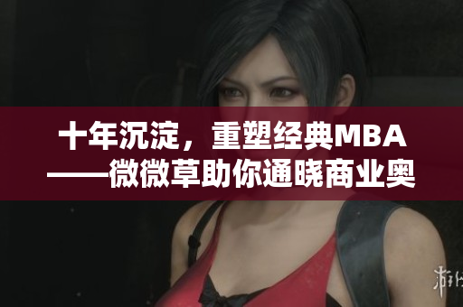 十年沉淀，重塑经典MBA——微微草助你通晓商业奥妙