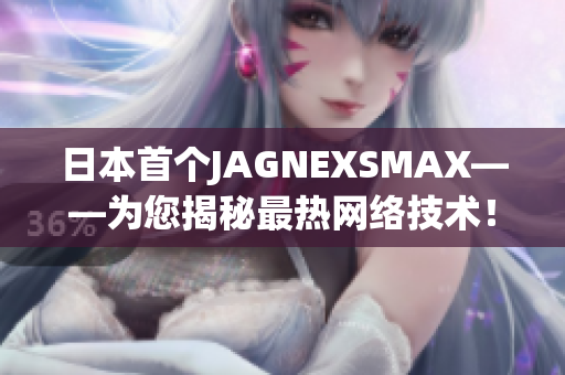 日本首个JAGNEXSMAX——为您揭秘最热网络技术！
