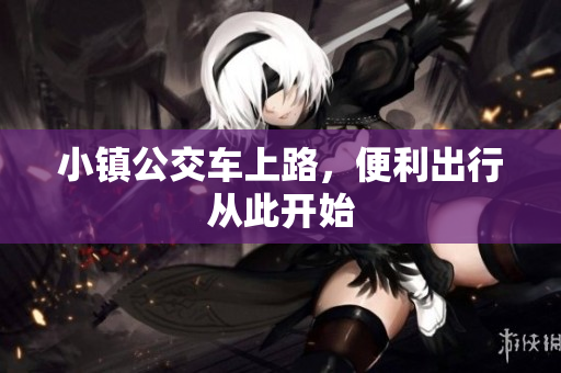 小镇公交车上路，便利出行从此开始