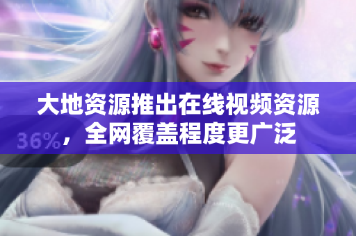大地资源推出在线视频资源，全网覆盖程度更广泛