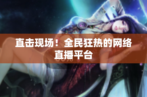 直击现场！全民狂热的网络直播平台
