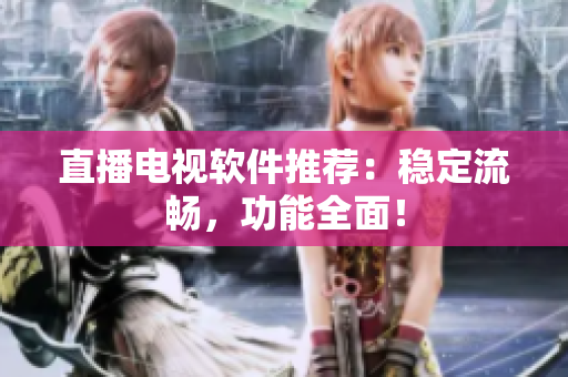 直播电视软件推荐：稳定流畅，功能全面！