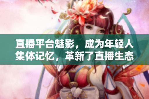 直播平台魅影，成为年轻人集体记忆，革新了直播生态