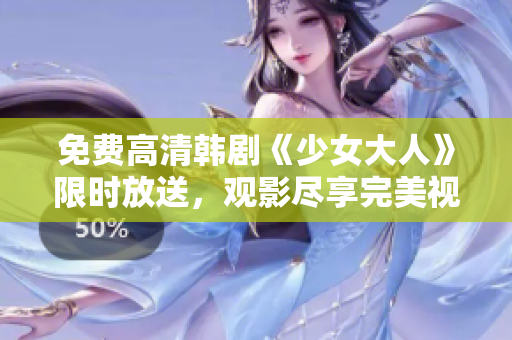 免费高清韩剧《少女大人》限时放送，观影尽享完美视听体验