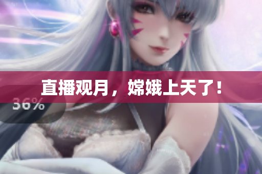 直播观月，嫦娥上天了！