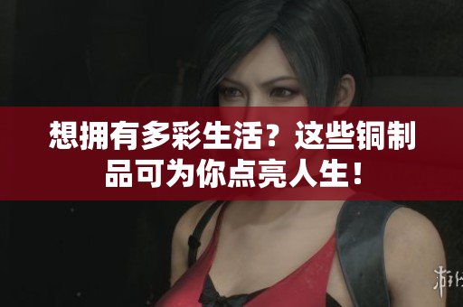 想拥有多彩生活？这些铜制品可为你点亮人生！