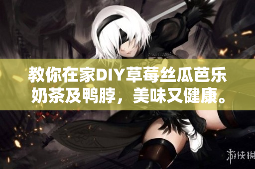 教你在家DIY草莓丝瓜芭乐奶茶及鸭脖，美味又健康。