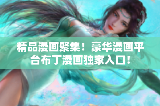 精品漫画聚集！豪华漫画平台布丁漫画独家入口！