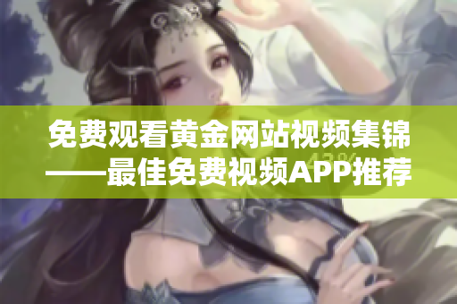 免费观看黄金网站视频集锦——最佳免费视频APP推荐
