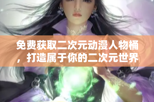 免费获取二次元动漫人物桶，打造属于你的二次元世界