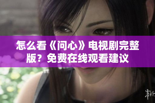 怎么看《问心》电视剧完整版？免费在线观看建议