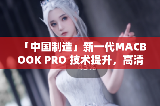 「中国制造」新一代MACBOOK PRO 技术提升，高清重现。