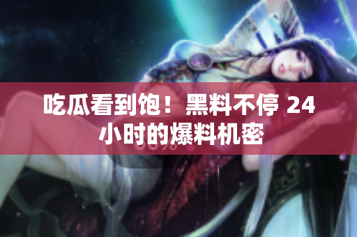 吃瓜看到饱！黑料不停 24 小时的爆料机密