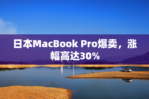 日本MacBook Pro爆卖，涨幅高达30%