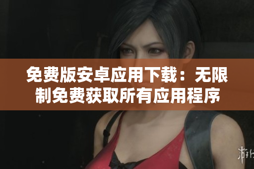 免费版安卓应用下载：无限制免费获取所有应用程序
