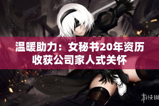 温暖助力：女秘书20年资历收获公司家人式关怀