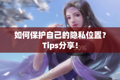 如何保护自己的隐私位置？Tips分享！