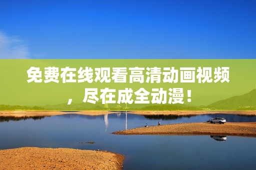 免费在线观看高清动画视频，尽在成全动漫！