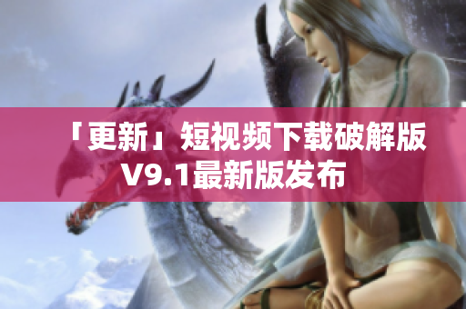 「更新」短视频下载破解版V9.1最新版发布