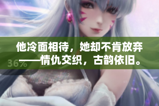 他冷面相待，她却不肯放弃——情仇交织，古韵依旧。