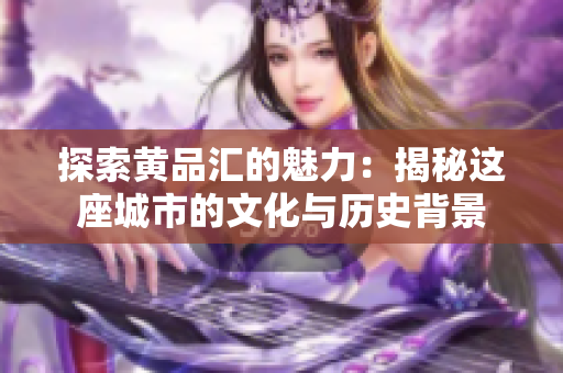 探索黄品汇的魅力：揭秘这座城市的文化与历史背景