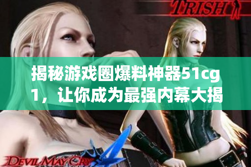 揭秘游戏圈爆料神器51cg1，让你成为最强内幕大揭秘者！