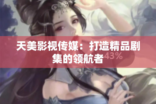 天美影视传媒：打造精品剧集的领航者