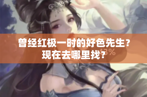 曾经红极一时的好色先生？现在去哪里找？