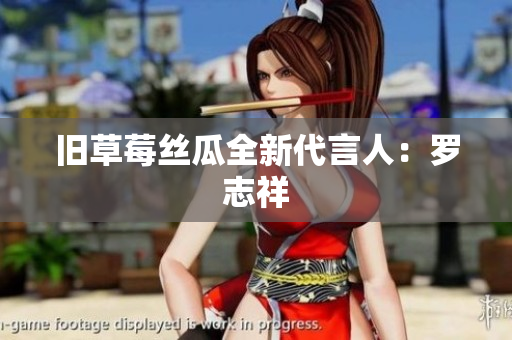 旧草莓丝瓜全新代言人：罗志祥