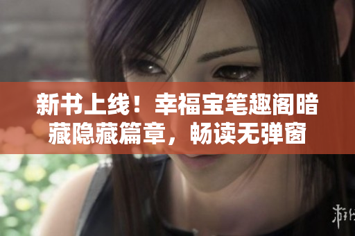 新书上线！幸福宝笔趣阁暗藏隐藏篇章，畅读无弹窗