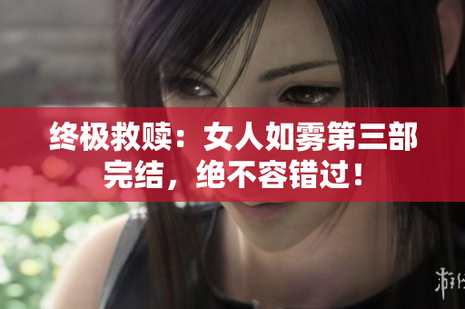 终极救赎：女人如雾第三部完结，绝不容错过！