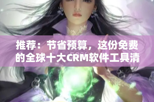 推荐：节省预算，这份免费的全球十大CRM软件工具清单必须收藏