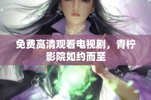 免费高清观看电视剧，青柠影院如约而至