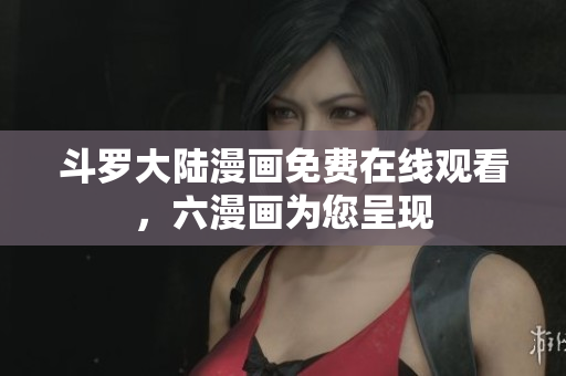 斗罗大陆漫画免费在线观看，六漫画为您呈现