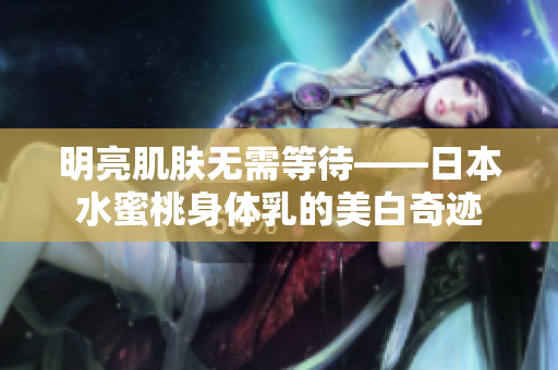明亮肌肤无需等待——日本水蜜桃身体乳的美白奇迹
