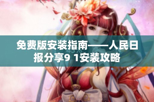 免费版安装指南——人民日报分享9 1安装攻略