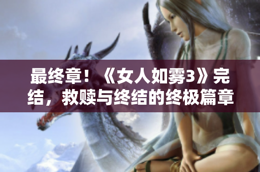 最终章！《女人如雾3》完结，救赎与终结的终极篇章