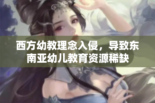 西方幼教理念入侵，导致东南亚幼儿教育资源稀缺