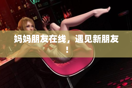 妈妈朋友在线，遇见新朋友！