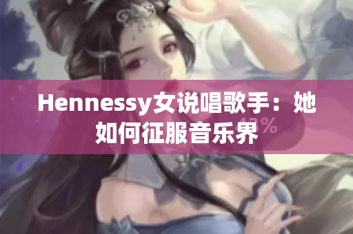 Hennessy女说唱歌手：她如何征服音乐界