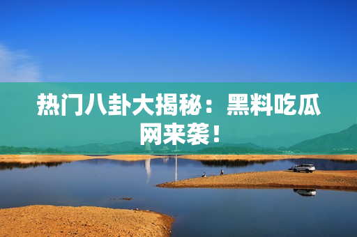 热门八卦大揭秘：黑料吃瓜网来袭！