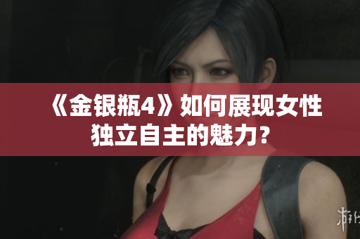 《金银瓶4》如何展现女性独立自主的魅力？