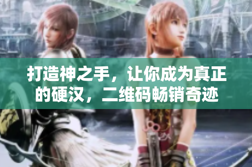 打造神之手，让你成为真正的硬汉，二维码畅销奇迹