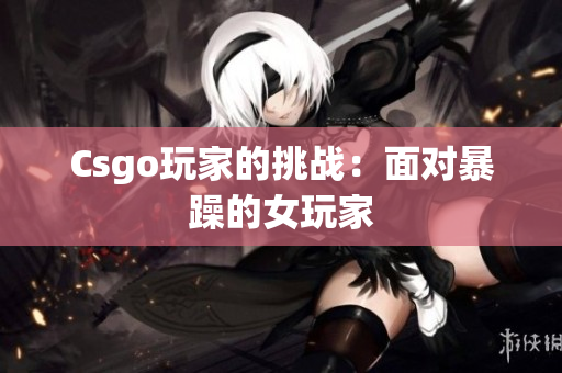 Csgo玩家的挑战：面对暴躁的女玩家