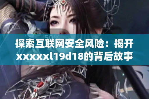 探索互联网安全风险：揭开xxxxxl19d18的背后故事)